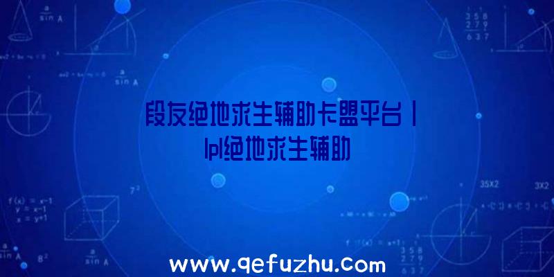 「段友绝地求生辅助卡盟平台」|lpl绝地求生辅助